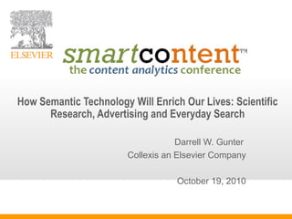 Darrell W. Gunter
Collexis an Elsevier Company
October 19, 2010
How Semantic Technology Will Enrich Our Lives: Scientific
Research, Advertising and Everyday Search
 