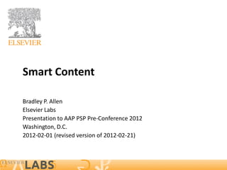 Smart Content

Bradley P. Allen
Elsevier Labs
Presentation to AAP PSP Pre-Conference 2012
Washington, D.C.
2012-02-01 (revised version of 2012-02-21)
 