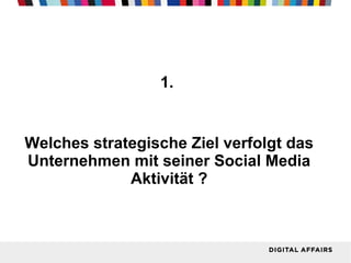 1.

Welches strategische Ziel verfolgt das
Unternehmen mit seiner Social Media
Aktivität ?

 