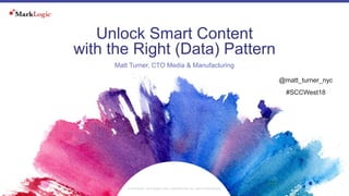 8 March 2018© COPYRIGHT MARKLOGIC CORPORATION. ALL RIGHTS RESERVED.
Unlock Smart Content
with the Right (Data) Pattern
Matt Turner, CTO Media & Manufacturing
@matt_turner_nyc
#SCCWest18
 