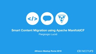 Smart Content Migration using Apache ManifoldCF
Piergiorgio Lucidi
Alfresco Meetup Rome 2018
 