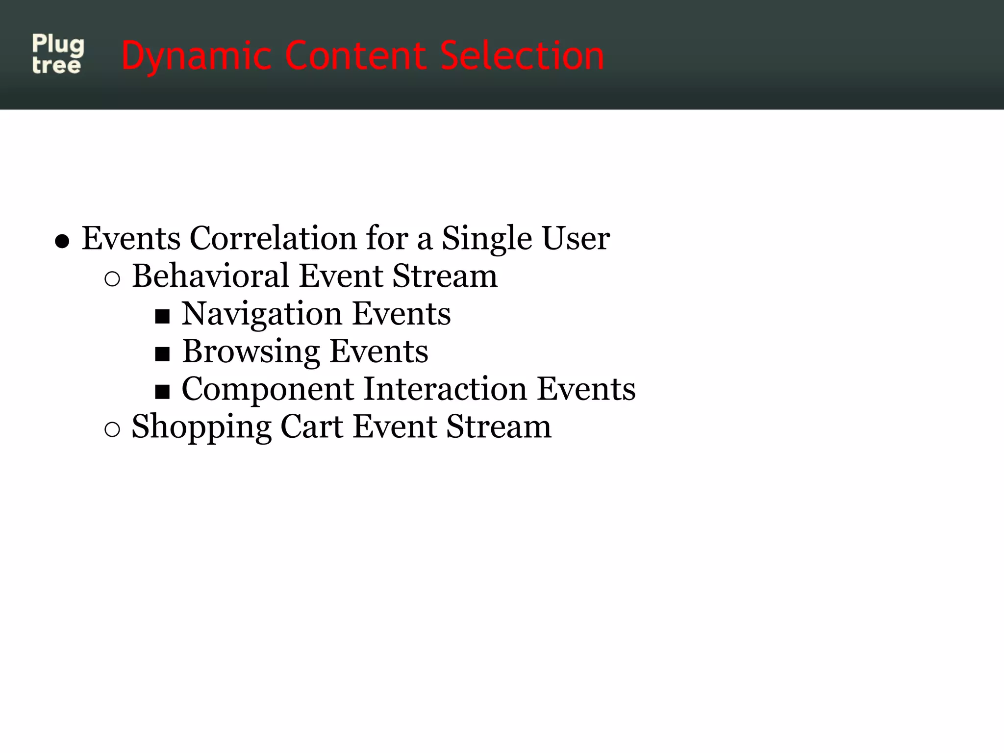 Dynamic Content Selection



Events Correlation for a Single User
   Behavioral Event Stream
      Navigation Events
      Browsing Events
      Component Interaction Events
   Shopping Cart Event Stream
 