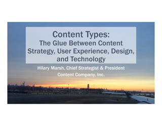 Content Types:
The Glue Between Content
Strategy, User Experience, Design,
and Technology
Hilary Marsh, Chief Strategist & President
Content Company, Inc.
1	
  
 