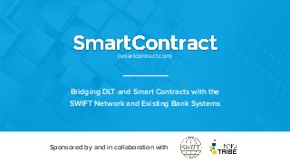 Bridging DLT and Smart Contracts with the
SWIFT Network and Existing Bank Systems
Sponsored by and in collaboration with
(smartcontract.com)
 