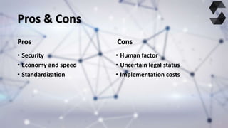 Pros & Cons
Pros
• Security
• Economy and speed
• Standardization
Cons
• Human factor
• Uncertain legal status
• Implement...