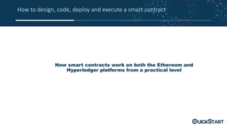 How to design, code, deploy and execute a smart contract
How smart contracts work on both the Ethereum and
Hyperledger platforms from a practical level
 
