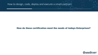 How to design, code, deploy and execute a smart contract
How do these certification meet the needs of todays Enterprises?
 