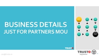 BUSINESS DETAILS
JUST FOR PARTNERS MOU
BTC
BTH
ETC SEC
MON
LIT SIA
ETB
FIAT
TRUSTO
1010
TRUSTO
Hybrid blockchainceo@trusto.io
10
 