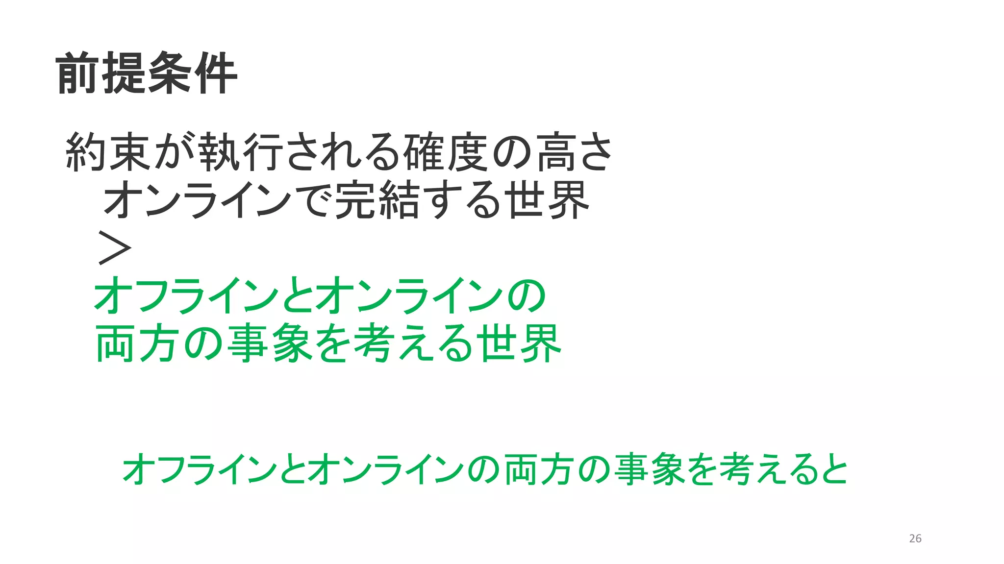 前提条件
約束が執行される確度の高さ
オンラインで完結する世界
＞
オフラインとオンラインの
両方の事象を考える世界
26
オフラインとオンラインの両方の事象を考えると
 