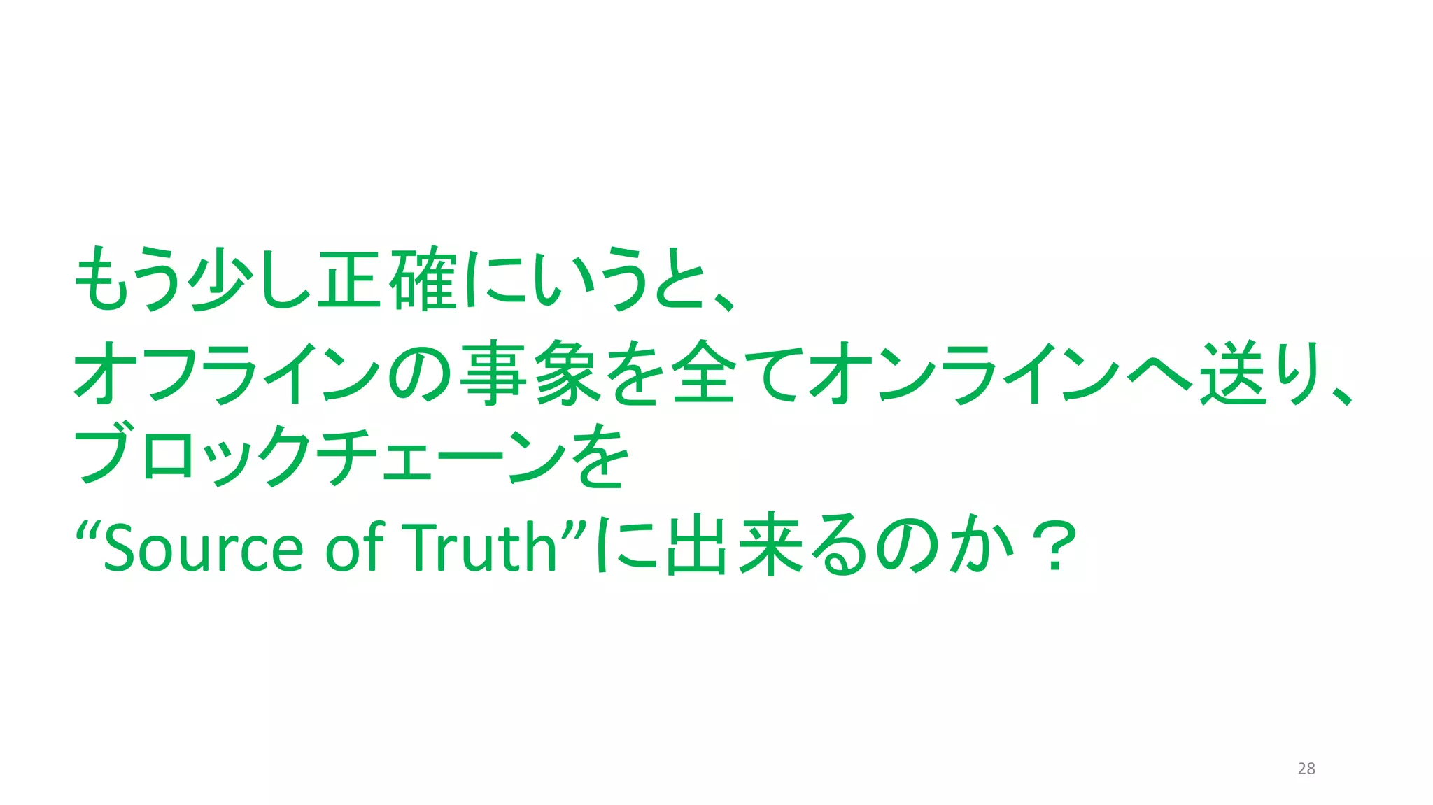 28
もう少し正確にいうと、
オフラインの事象を全てオンラインへ送り、
ブロックチェーンを
“Source of Truth”に出来るのか？
 