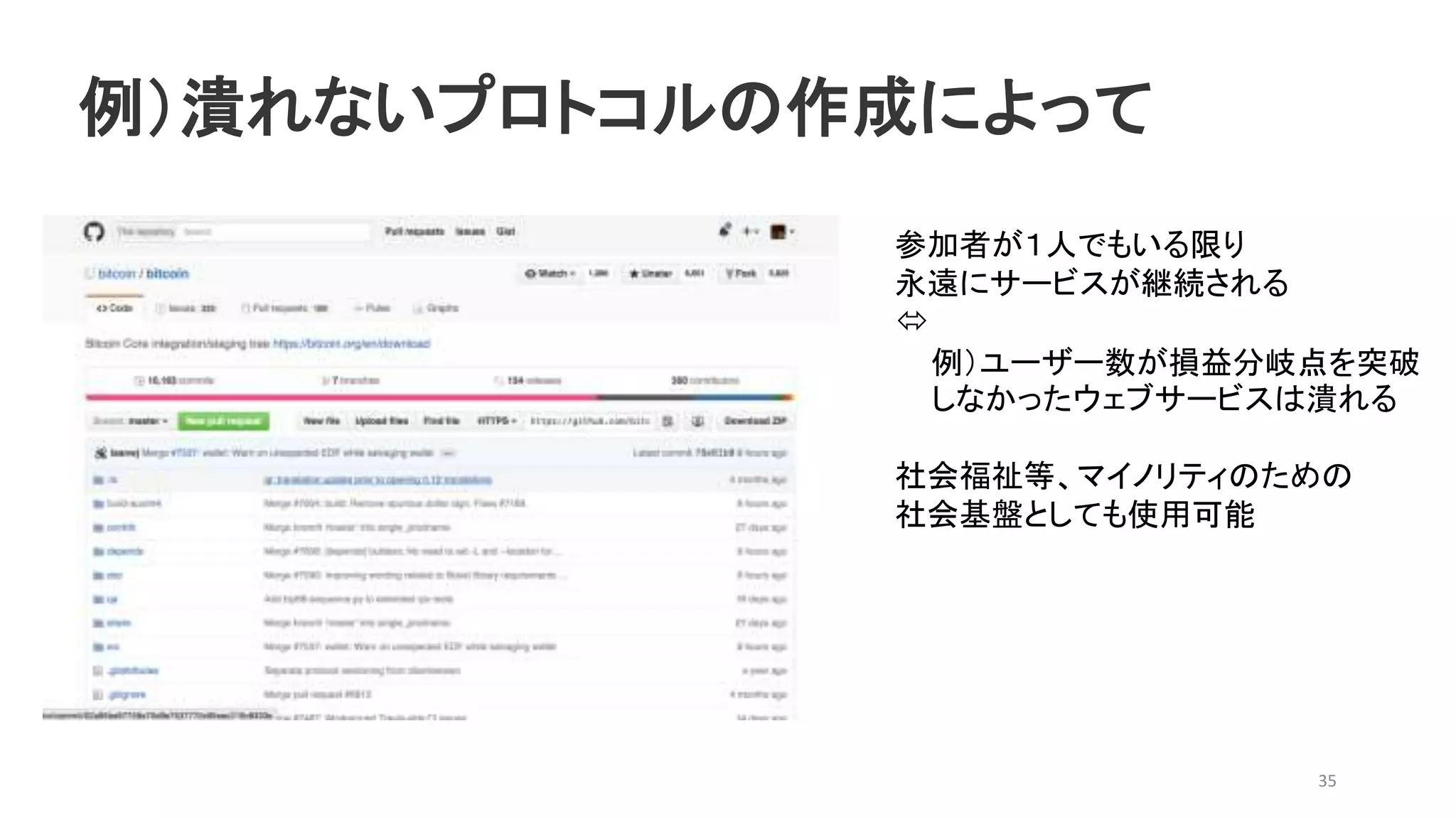 例）潰れないプロトコルの作成によって
35
参加者が１人でもいる限り
永遠にサービスが継続される

例）ユーザー数が損益分岐点を突破
しなかったウェブサービスは潰れる
社会福祉等、マイノリティのための
社会基盤としても使用可能
 