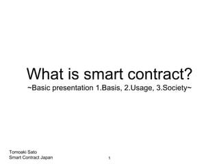 What is smart contract?
~Basic presentation 1.Basis, 2.Usage, 3.Society~
Tomoaki Sato
Smart Contract Japan 1
 