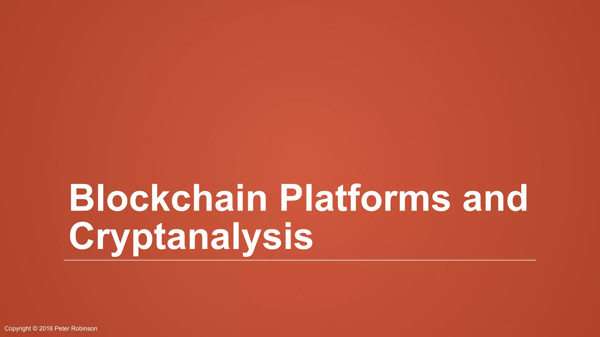 Copyright © 2016 Peter Robinson
Blockchain Platforms and
Cryptanalysis
 