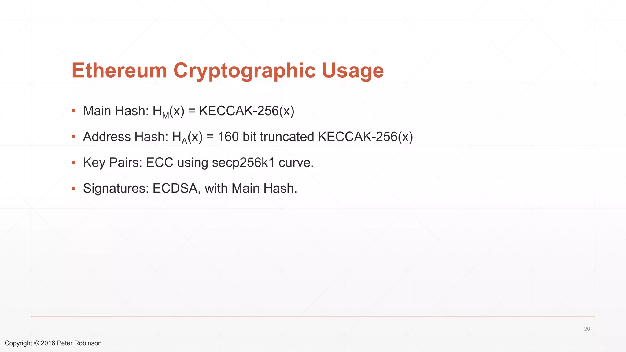 Copyright © 2016 Peter Robinson
Ethereum Cryptographic Usage
▪ Main Hash: HM(x) = KECCAK-256(x)
▪ Address Hash: HA(x) = 160 bit truncated KECCAK-256(x)
▪ Key Pairs: ECC using secp256k1 curve.
▪ Signatures: ECDSA, with Main Hash.
20
 