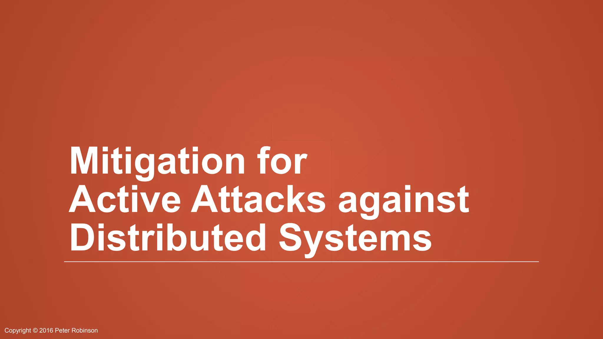 Copyright © 2016 Peter Robinson
Mitigation for
Active Attacks against
Distributed Systems
 