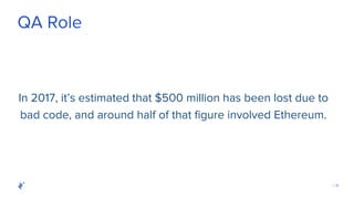 | 11
QA Role
In 2017, it’s estimated that $500 million has been lost due to
bad code, and around half of that figure involved Ethereum.
 