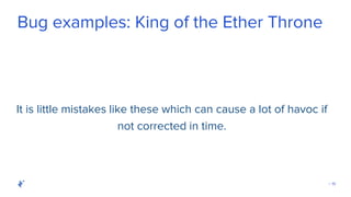 | 19
Bug examples: King of the Ether Throne
It is little mistakes like these which can cause a lot of havoc if
not corrected in time.
 