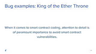 | 20
Bug examples: King of the Ether Throne
When it comes to smart contract coding, attention to detail is
of paramount importance to avoid smart contract
vulnerabilities.
 