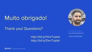 Hire the top 3% of freelance talent
http://bit.ly/HireToptal
http://bit.ly/DevToptal
LinkedIn: bit.ly/MarcoQA
marco.felizardo@toptal.com
Muito obrigado!
Thank you! Questions? QA Automation Engineer
 