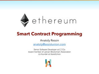 Smart Contract Programming
Anatoly Ressin
anatoly@assistunion.com
Senior Software Developer at C.T.Co
board member of Latvian Blockchain Association
co-founder at AssistUnion
 