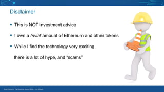 Smart Contracts - The Blockchain Beyond Bitcoin – Jim McKeeth
Disclaimer
▪ This is NOT investment advice
▪ I own a trivial amount of Ethereum and other tokens
▪ While I find the technology very exciting,
there is a lot of hype, and “scams”
 
