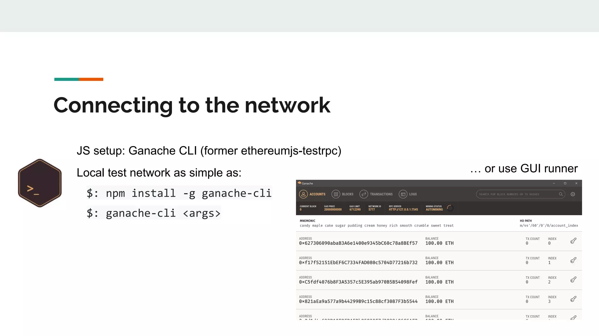 Connecting to the network
JS setup: Ganache CLI (former ethereumjs-testrpc)
Local test network as simple as:
$: npm install -g ganache-cli
$: ganache-cli <args>
… or use GUI runner
 