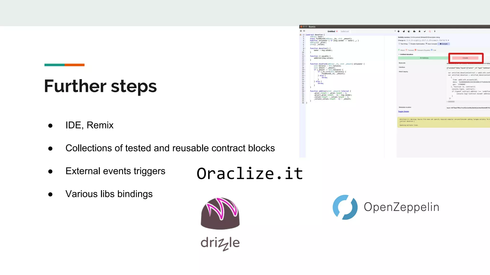 Further steps
Oraclize.it
● IDE, Remix
● Collections of tested and reusable contract blocks
● External events triggers
● Various libs bindings
 