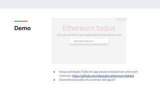 Demo
● Setup and deploy ToDo list app, based on blockchain and smart
contracts. https://github.com/mbeaudru/ethereum-todolist
● Extend functionality of a contract and app UI
 