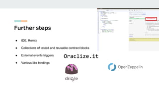 Further steps
Oraclize.it
● IDE, Remix
● Collections of tested and reusable contract blocks
● External events triggers
● Various libs bindings
 