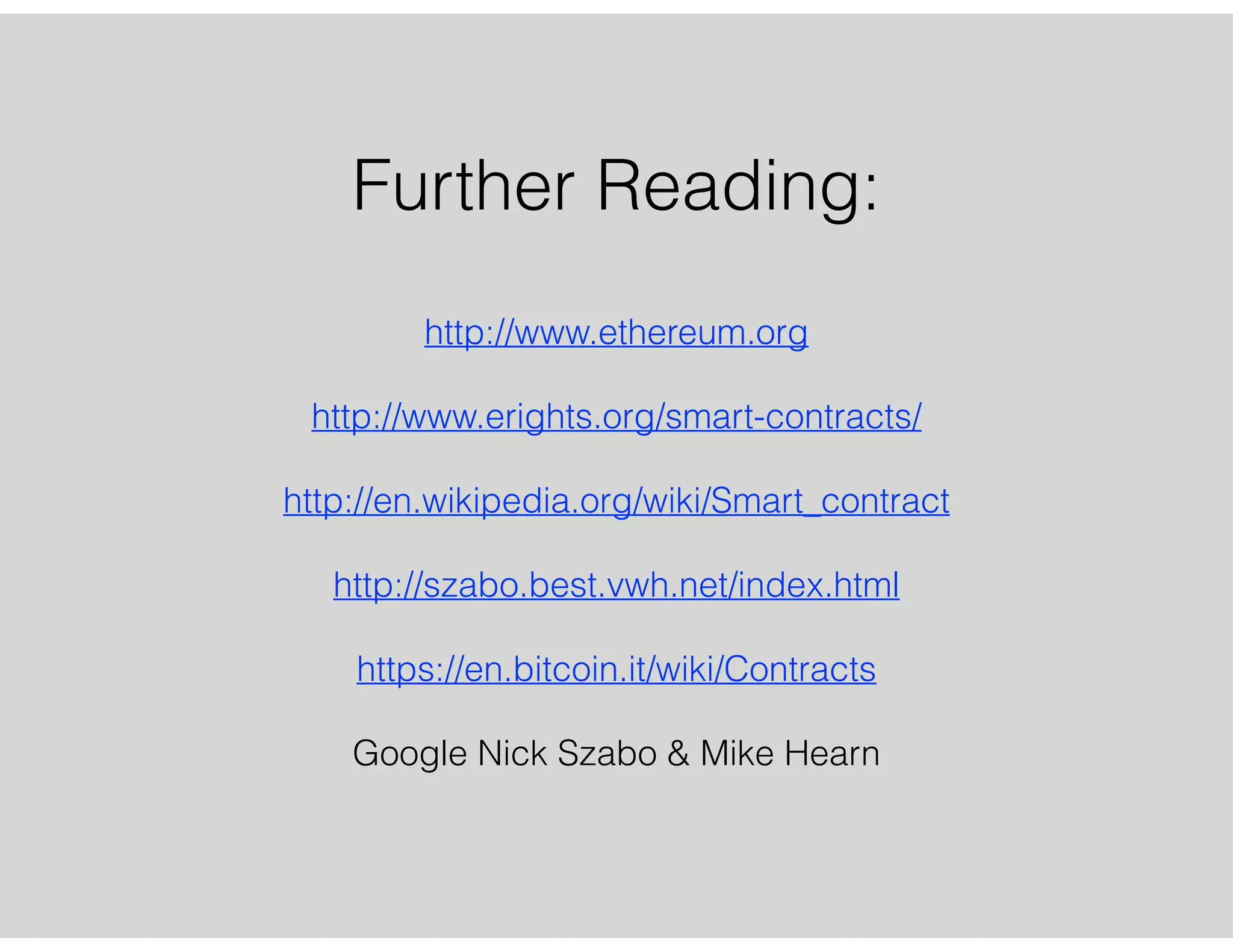 Further Reading:
http://www.ethereum.org
!
http://www.erights.org/smart-contracts/
!
http://en.wikipedia.org/wiki/Smart_contract
!
http://szabo.best.vwh.net/index.html
!
https://en.bitcoin.it/wiki/Contracts
!
Google Nick Szabo & Mike Hearn