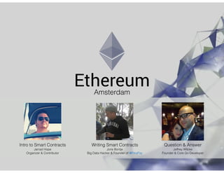 EthereumAmsterdam
Intro to Smart Contracts
Jarrad Hope
Organizer & Contributor
Writing Smart Contracts
Joris Bontje
Big Data Hacker & Founder of @PikaPay
Question & Answer
Jeffrey Wilcke
Founder & Core Go Developer
 