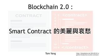 Blockchain 2.0 :
Tom Yang
Smart Contract 的美麗與哀愁Smart Contract 的美麗與哀愁
https://bitsonblocks.net/2016/02/01/a-
gentle-introduction-to-smart-contracts/
 