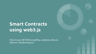 Smart Contracts
using web3.js
Felix Crisan, NETOPIA (mobilPay, web2sms, btko.in)
@fixone / felix@netopia.ro
 
