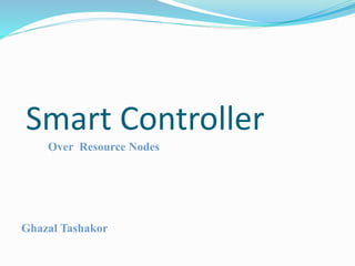 Smart Controller
Over Resource Nodes
Ghazal Tashakor
 