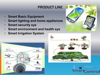 PRODUCT LINE

•   Smart Basic Equipment
•   Smart lighting and home appliances
•   Smart security sys
•   Smart environment and health sys
•   Smart Irrigation System
 