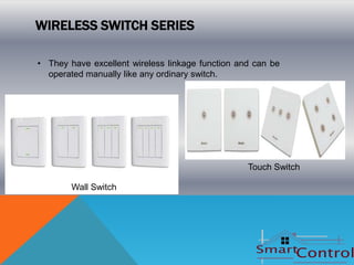 WIRELESS SWITCH SERIES

• They have excellent wireless linkage function and can be
  operated manually like any ordinary switch.




                                                  Touch Switch

        Wall Switch
 
