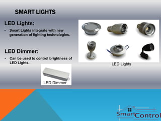 SMART LIGHTS
LED Lights:
•   Smart Lights integrate with new
    generation of lighting technologies.



LED Dimmer:
•   Can be used to control brightness of
    LED Lights.                            LED Lights



                        LED Dimmer
 