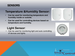 SENSORS

Temperature &Humidity Sensor:
•   Can be used for monitoring temperature and
    humidity inside or outside.
•   Can be used for controlling devices based on
    temperature and humidity.


    Light Sensor:
• Can be used for monitoring light and auto controlling
  of devices and lights.
 