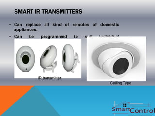 SMART IR TRANSMITTERS

• Can replace all kind of remotes of domestic
  appliances.
• Can    be   programmed    to   suit   individual
  requirements.




           IR transmitter
                                             Ceiling Type
 
