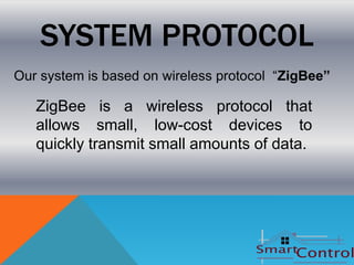 SYSTEM PROTOCOL
Our system is based on wireless protocol “ZigBee”

   ZigBee is a wireless protocol that
   allows small, low-cost devices to
   quickly transmit small amounts of data.
 