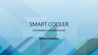 SMART COOLER
ECO FRIENDLY COOLING SYSTEM
Sabrina Chowdhury
 