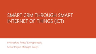 SMART CRM THROUGH SMART
INTERNET OF THINGS (IOT)
By Bhaskara Reddy Sannapureddy,
Senior Project Manager, Infosys
 