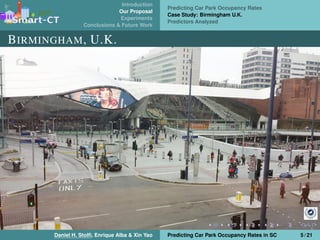 Introduction
Our Proposal
Experiments
Conclusions & Future Work
Predicting Car Park Occupancy Rates
Case Study: Birmingham U.K.
Predictors Analyzed
BIRMINGHAM, U.K.
Daniel H. Stolﬁ, Enrique Alba & Xin Yao Predicting Car Park Occupancy Rates in SC 5 / 21
 