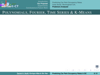 Introduction
Our Proposal
Experiments
Conclusions & Future Work
Predicting Car Park Occupancy Rates
Case Study: Birmingham U.K.
Predictors Analyzed
POLYNOMIALS, FOURIER, TIME SERIES & K-MEANS
Daniel H. Stolﬁ, Enrique Alba & Xin Yao Predicting Car Park Occupancy Rates in SC 8 / 21
 