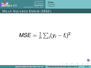 Introduction
Our Proposal
Experiments
Conclusions & Future Work
Training
Predicting
Prototype
MEAN SQUARED ERROR (MSE)
MSE = 1
n i(yi − fi)2
Daniel H. Stolﬁ, Enrique Alba & Xin Yao Predicting Car Park Occupancy Rates in SC 12 / 21
 