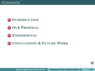 CONTENTS
1 INTRODUCTION
2 OUR PROPOSAL
3 EXPERIMENTS
4 CONCLUSIONS & FUTURE WORK
Daniel H. Stolﬁ, Enrique Alba & Xin Yao Predicting Car Park Occupancy Rates in SC 1 / 21
 
