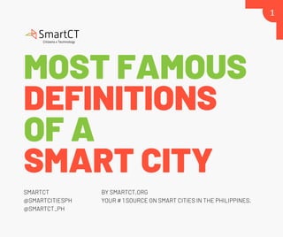 MOST FAMOUS
DEFINITIONS
OF A
SMART CITY
SMARTCT
@SMARTCITIESPH
@SMARTCT_PH
BY SMARTCT,ORG
YOUR # 1 SOURCE ON SMART CITIES IN THE PHILIPPINES.
1
 