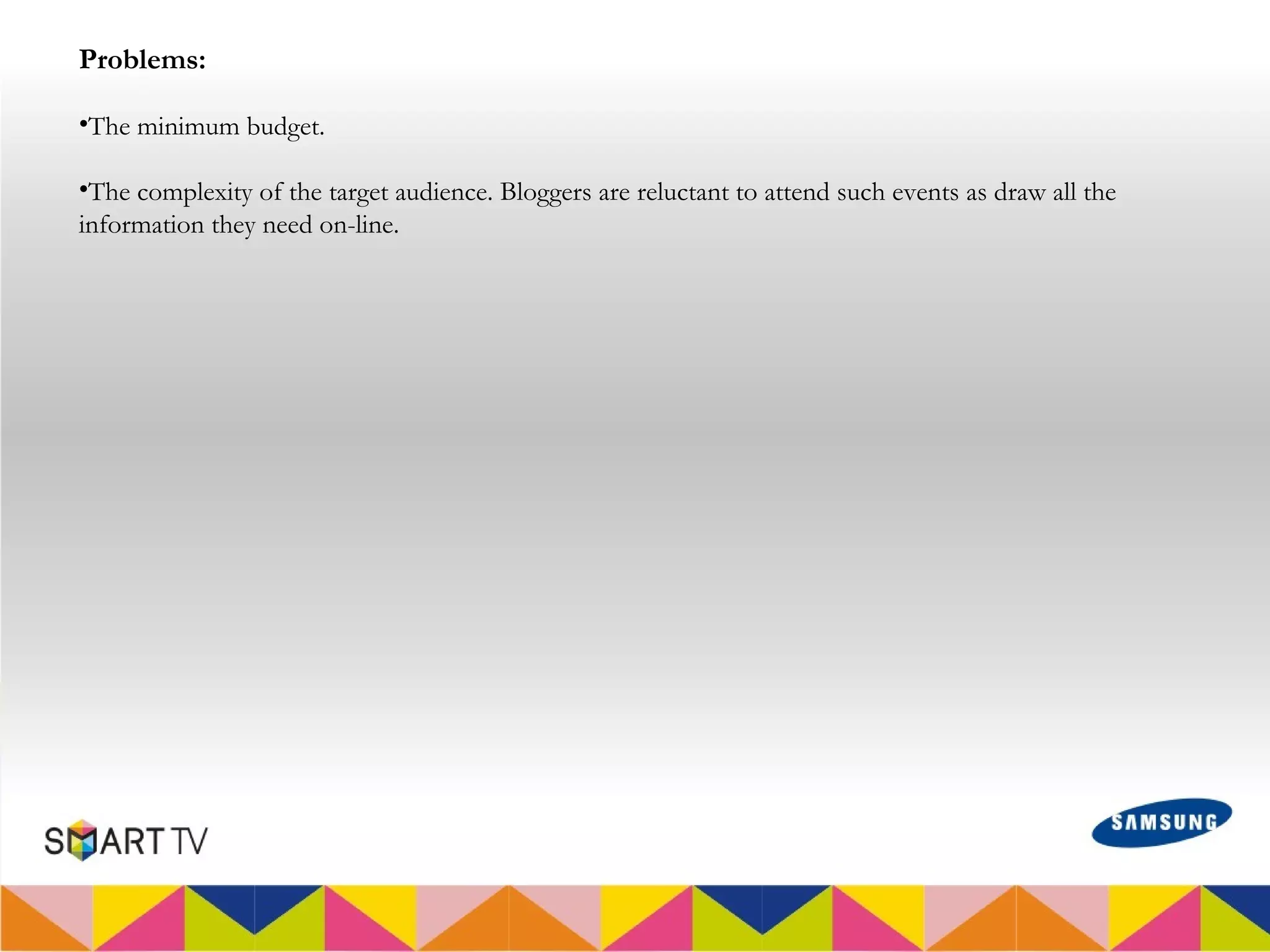 Problems:

•The minimum budget.

•The complexity of the target audience. Bloggers are reluctant to attend such events as draw all the
information they need on-line.
 