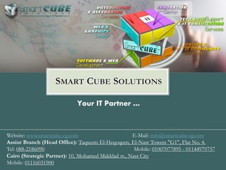 Your IT Partner …
SMART CUBE SOLUTIONS
Website: www.smartcube-eg.com E-Mail: info@smartcube-eg.com
Assiut Branch (Head Office): Taqseem El-Heqoqeen, El-Nasr Towers "G1", Flat No. 4.
Cairo (Strategic Partner): 10, Mohamed Makklad st., Nasr City
Mobile: 01007077895
 