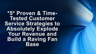 *5* Proven & Time-
Tested Customer
Service Strategies to
Absolutely Explode
Your Revenue and
Build a Raving Fan
Base
 